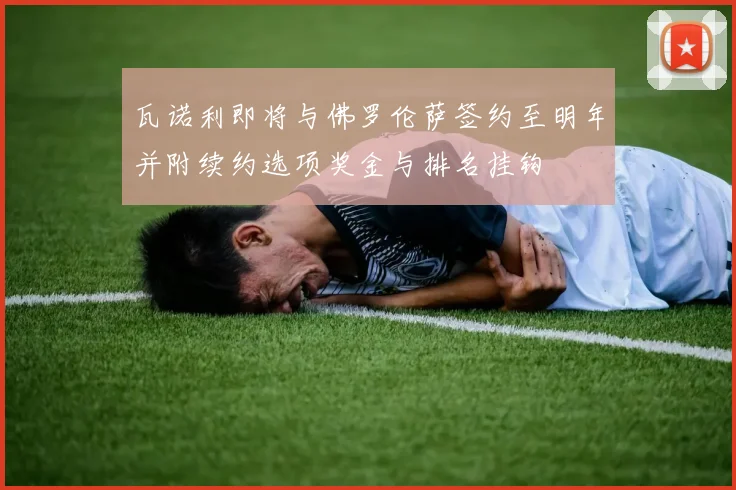 瓦诺利即将与佛罗伦萨签约至明年并附续约选项奖金与排名挂钩