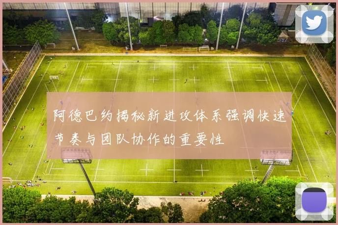 阿德巴约揭秘新进攻体系强调快速节奏与团队协作的重要性