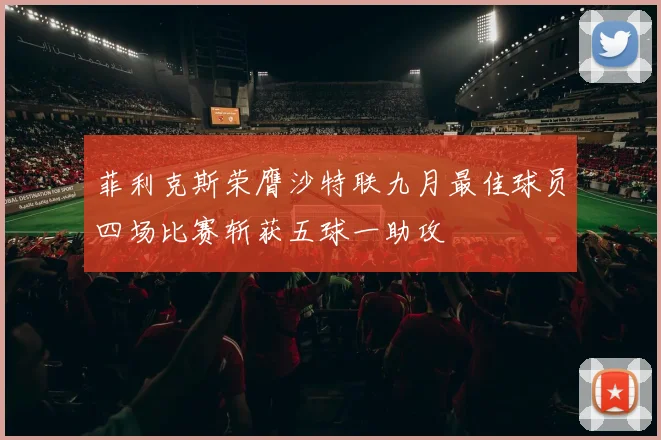 菲利克斯荣膺沙特联九月最佳球员四场比赛斩获五球一助攻