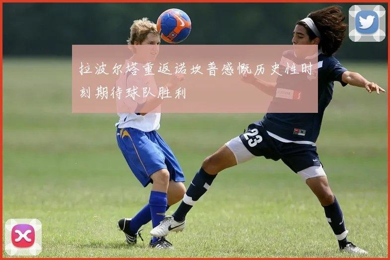 拉波尔塔重返诺坎普感慨历史性时刻期待球队胜利