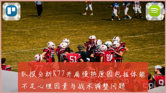 队报分析K77开局慢热原因包括体能不足心理因素与战术调整问题