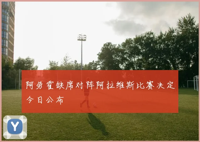 阿劳霍缺席对阵阿拉维斯比赛决定今日公布