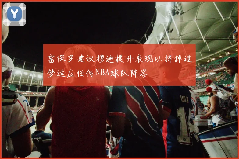 富保罗建议穆迪提升表现以挤掉追梦适应任何NBA球队阵容