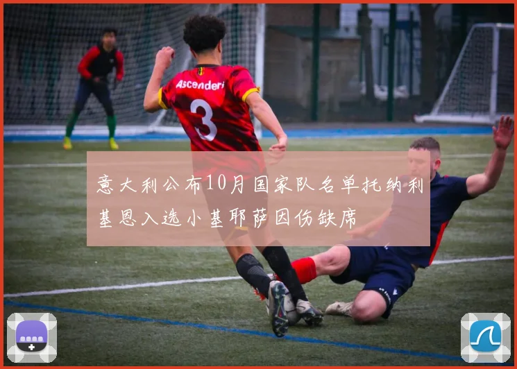 意大利公布10月国家队名单托纳利基恩入选小基耶萨因伤缺席