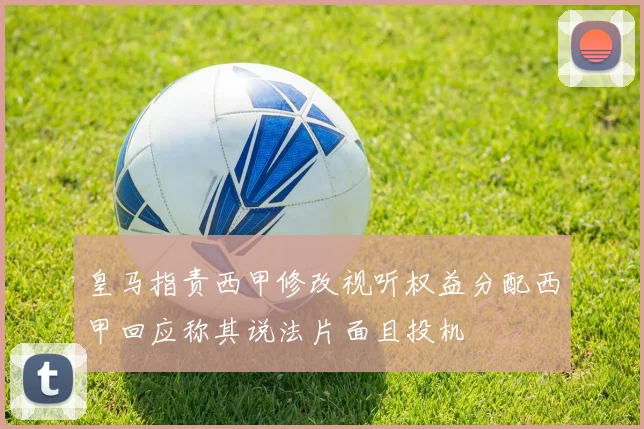 皇马指责西甲修改视听权益分配西甲回应称其说法片面且投机