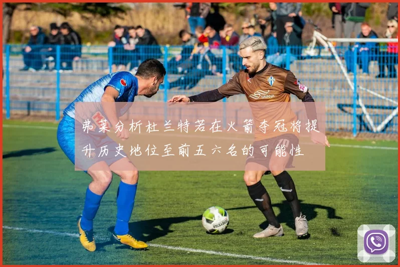 弗莱分析杜兰特若在火箭夺冠将提升历史地位至前五六名的可能性