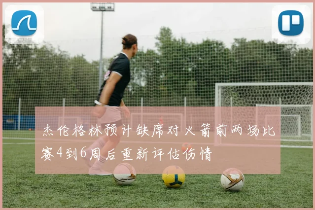 杰伦格林预计缺席对火箭前两场比赛4到6周后重新评估伤情