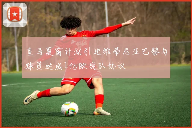 皇马夏窗计划引进维蒂尼亚巴黎与球员达成1亿欧离队协议