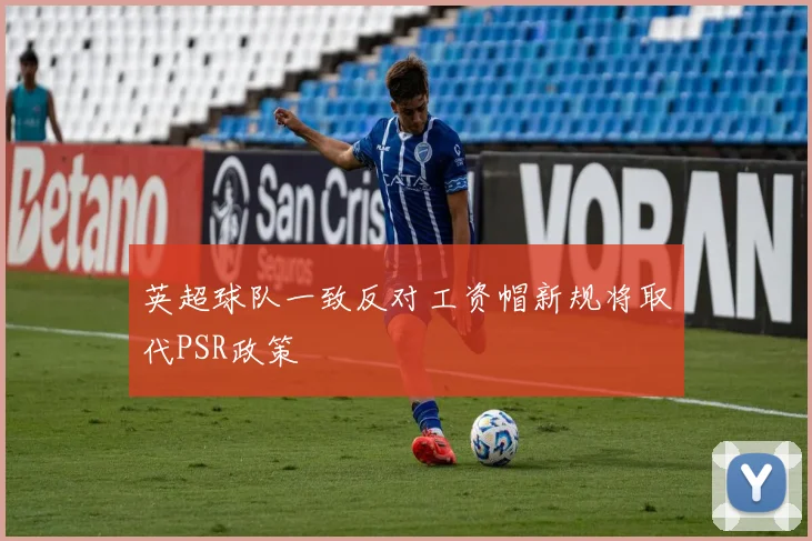英超球队一致反对工资帽新规将取代PSR政策