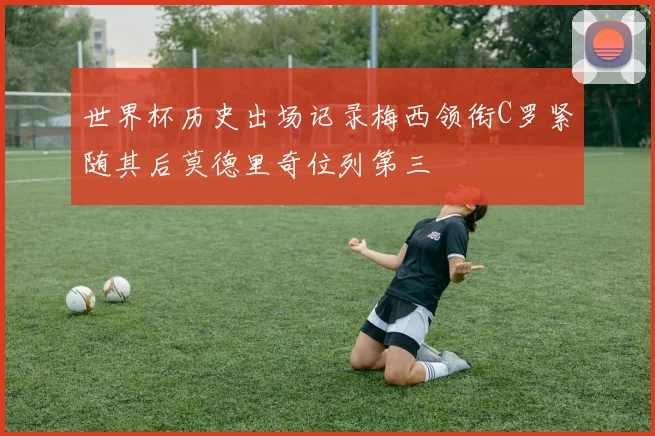 世界杯历史出场记录梅西领衔C罗紧随其后莫德里奇位列第三