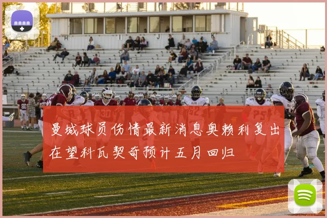 曼城球员伤情最新消息奥赖利复出在望科瓦契奇预计五月回归