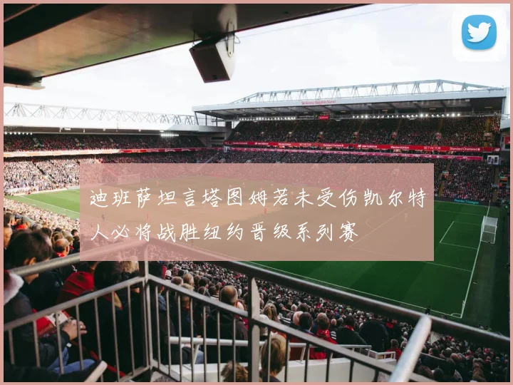 迪班萨坦言塔图姆若未受伤凯尔特人必将战胜纽约晋级系列赛