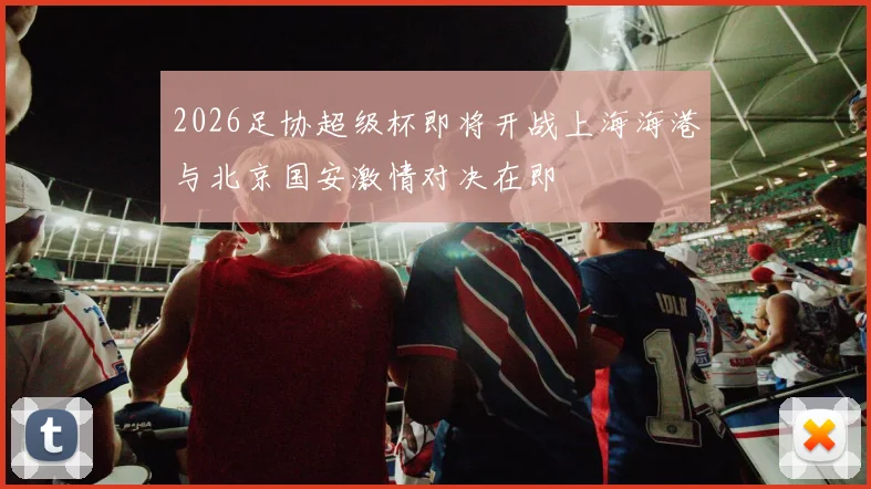 2026足协超级杯即将开战上海海港与北京国安激情对决在即