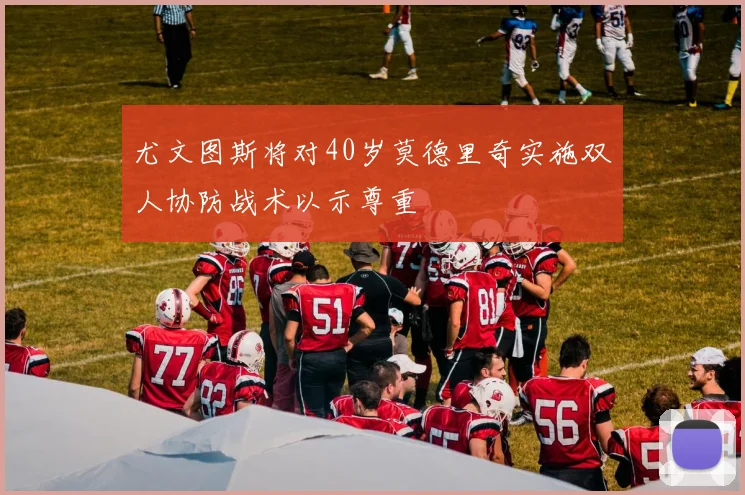 尤文图斯将对40岁莫德里奇实施双人协防战术以示尊重