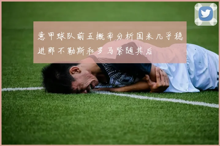 意甲球队前五概率分析国米几乎稳进那不勒斯和罗马紧随其后