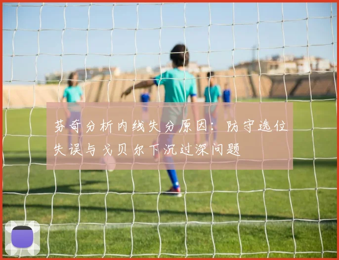 芬奇分析内线失分原因：防守选位失误与戈贝尔下沉过深问题