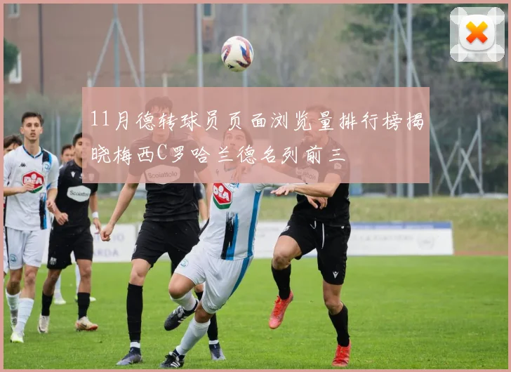 11月德转球员页面浏览量排行榜揭晓梅西C罗哈兰德名列前三