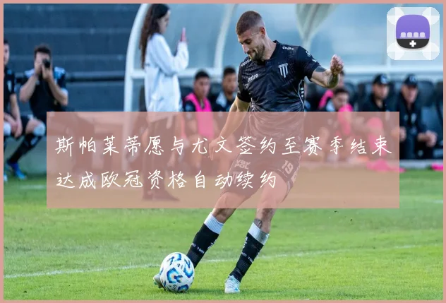 斯帕莱蒂愿与尤文签约至赛季结束达成欧冠资格自动续约
