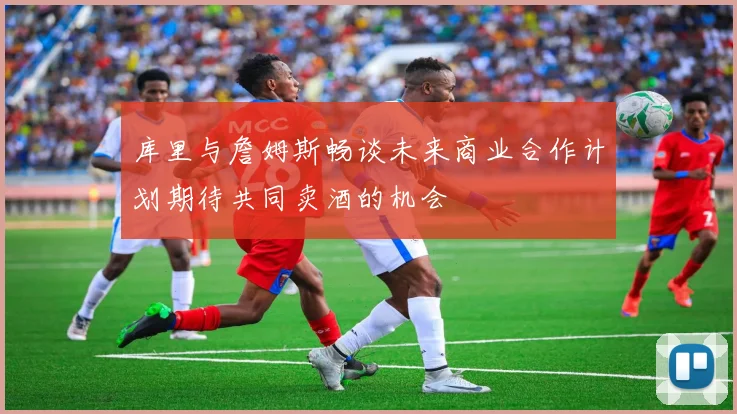 库里与詹姆斯畅谈未来商业合作计划期待共同卖酒的机会