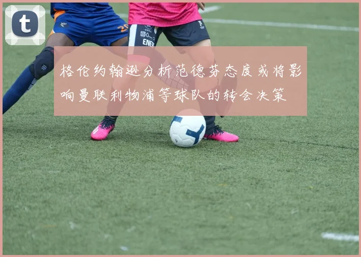 格伦约翰逊分析范德芬态度或将影响曼联利物浦等球队的转会决策