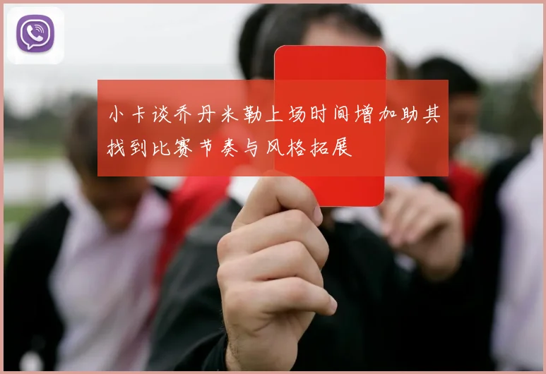 小卡谈乔丹米勒上场时间增加助其找到比赛节奏与风格拓展
