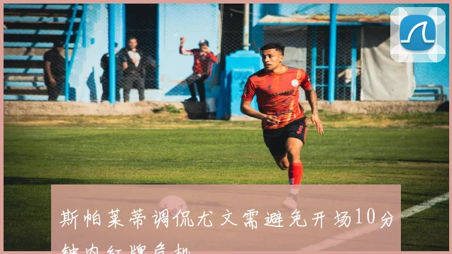 斯帕莱蒂调侃尤文需避免开场10分钟内红牌危机