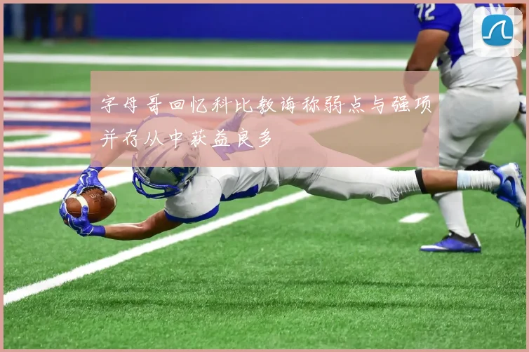 字母哥回忆科比教诲称弱点与强项并存从中获益良多