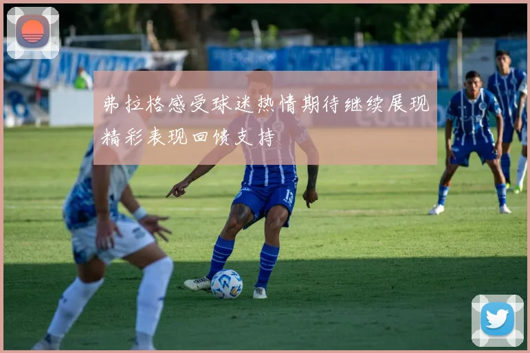 弗拉格感受球迷热情期待继续展现精彩表现回馈支持