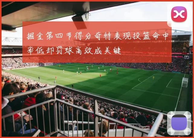 掘金第四节得分奇特表现投篮命中率低却罚球高效成关键