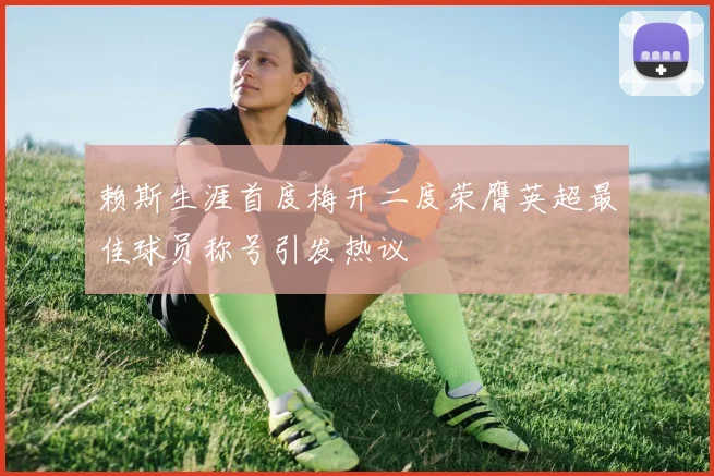 赖斯生涯首度梅开二度荣膺英超最佳球员称号引发热议