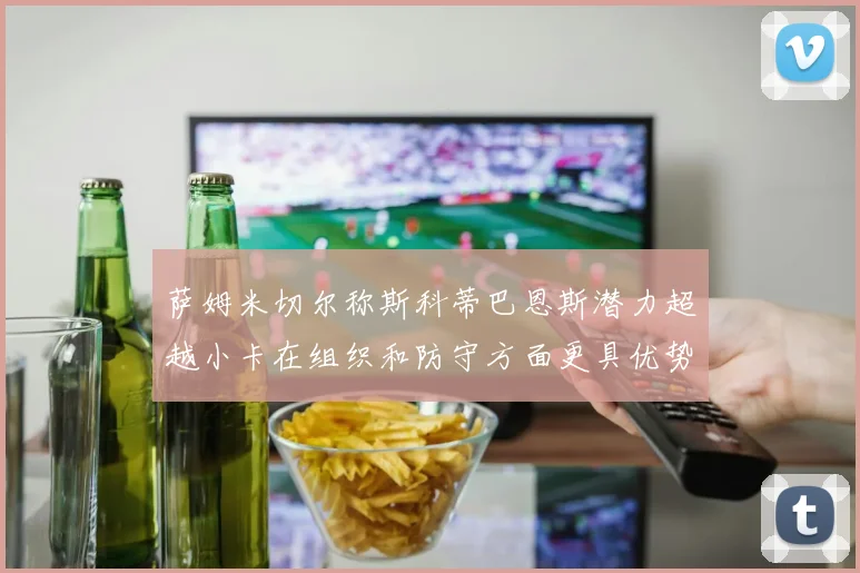 萨姆米切尔称斯科蒂巴恩斯潜力超越小卡在组织和防守方面更具优势
