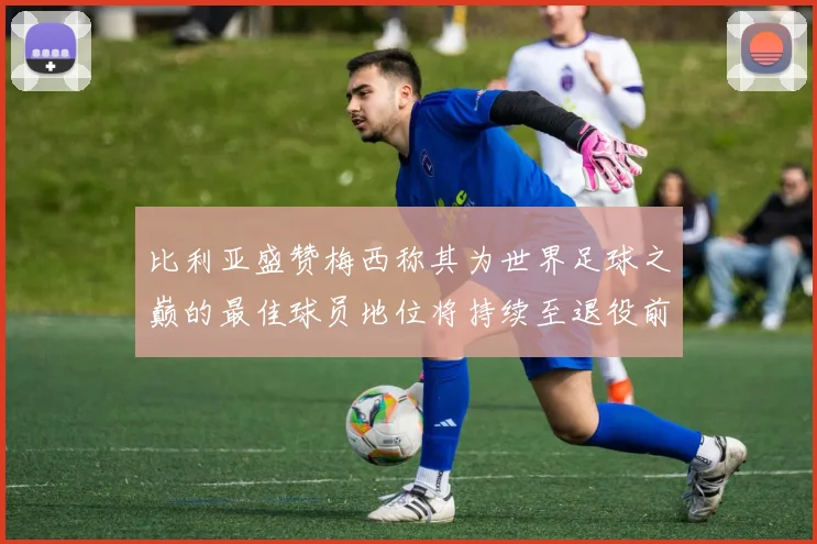 比利亚盛赞梅西称其为世界足球之巅的最佳球员地位将持续至退役前