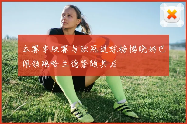 本赛季联赛与欧冠进球榜揭晓姆巴佩领跑哈兰德紧随其后