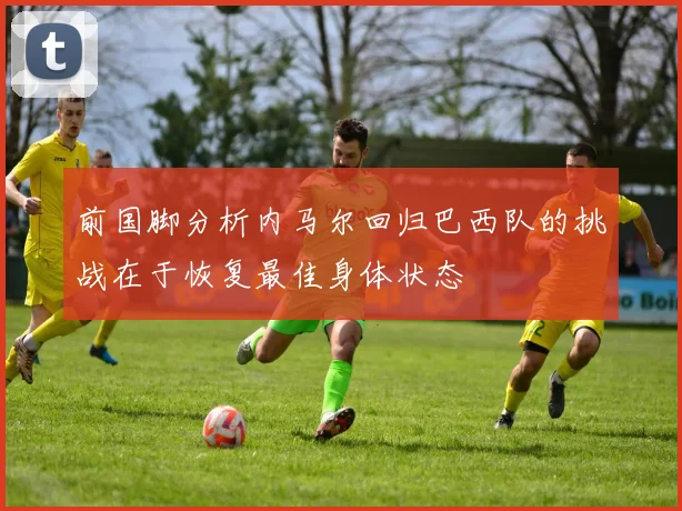 前国脚分析内马尔回归巴西队的挑战在于恢复最佳身体状态