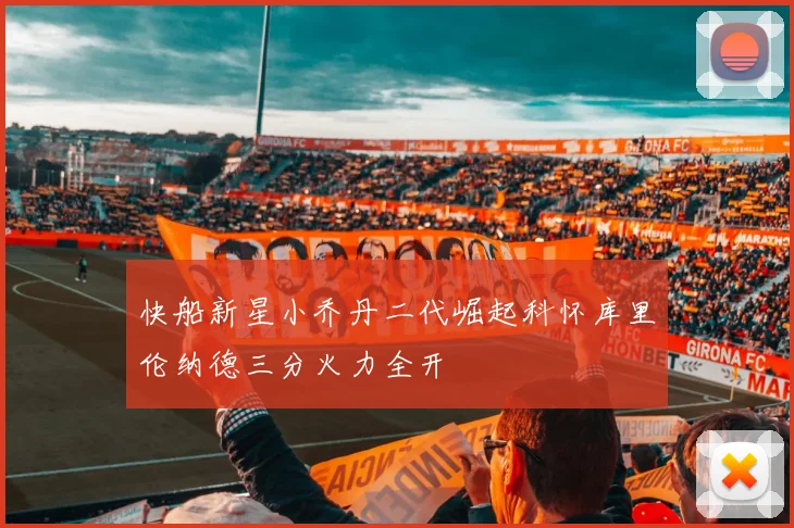 快船新星小乔丹二代崛起科怀库里伦纳德三分火力全开