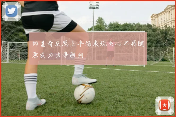 约基奇反思上半场表现决心不再随意发力力争胜利